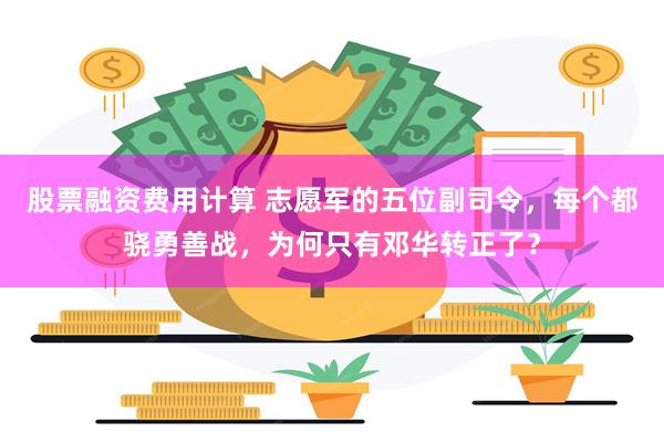 股票融资费用计算 志愿军的五位副司令，每个都骁勇善战，为何只有邓华转正了？