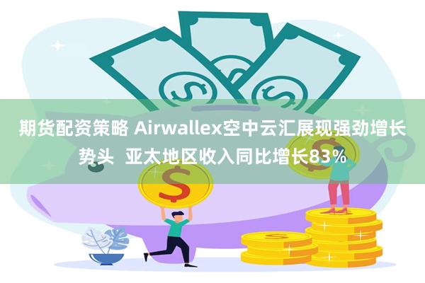 期货配资策略 Airwallex空中云汇展现强劲增长势头  亚太地区收入同比增长83%