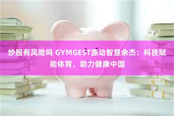 炒股有风险吗 GYMGEST源动智慧余杰：科技赋能体育，助力健康中国