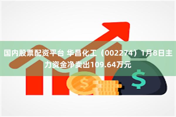 国内股票配资平台 华昌化工（002274）1月8日主力资金净卖出109.64万元