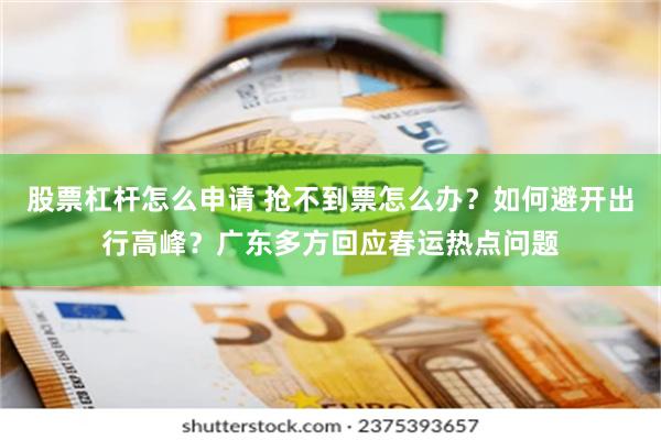 股票杠杆怎么申请 抢不到票怎么办？如何避开出行高峰？广东多方回应春运热点问题