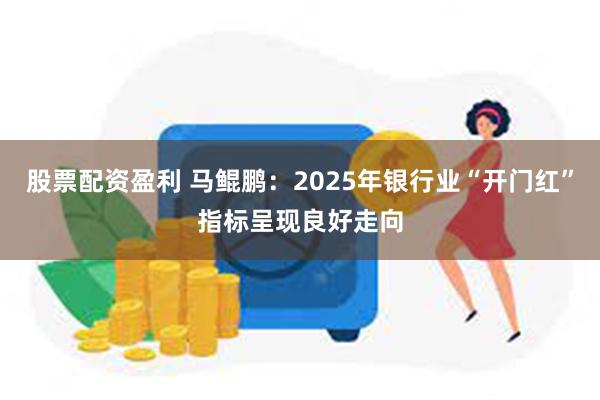 股票配资盈利 马鲲鹏：2025年银行业“开门红”指标呈现良好走向