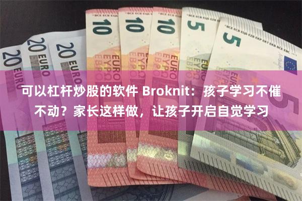 可以杠杆炒股的软件 Broknit：孩子学习不催不动？家长这样做，让孩子开启自觉学习