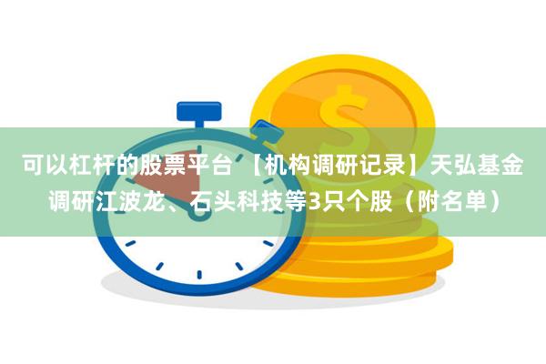 可以杠杆的股票平台 【机构调研记录】天弘基金调研江波龙、石头科技等3只个股（附名单）