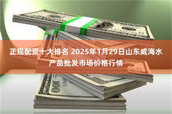 正规配资十大排名 2025年1月29日山东威海水产品批发市场价格行情