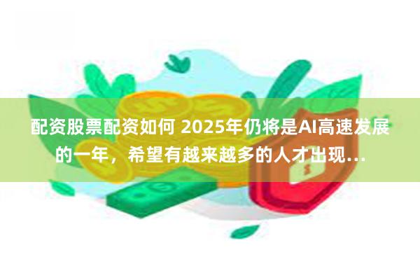 配资股票配资如何 2025年仍将是AI高速发展的一年，希望有越来越多的人才出现…