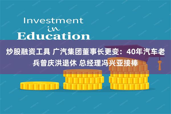 炒股融资工具 广汽集团董事长更变：40年汽车老兵曾庆洪退休 总经理冯兴亚接棒