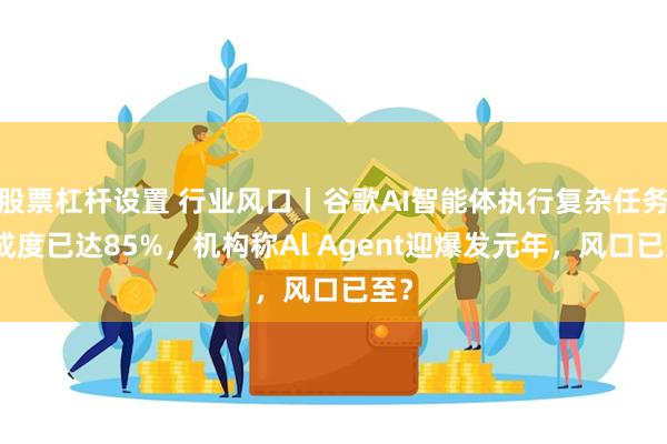 股票杠杆设置 行业风口丨谷歌AI智能体执行复杂任务完成度已达85%，机构称Al Agent迎爆发元年，风口已至？