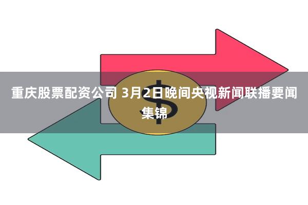 重庆股票配资公司 3月2日晚间央视新闻联播要闻集锦