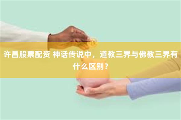 许昌股票配资 神话传说中，道教三界与佛教三界有什么区别？