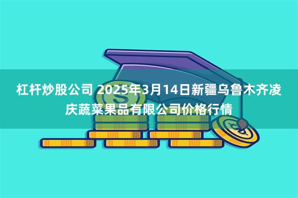 杠杆炒股公司 2025年3月14日新疆乌鲁木齐凌庆蔬菜果品有限公司价格行情