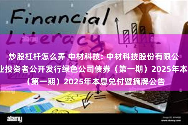 炒股杠杆怎么弄 中材科技: 中材科技股份有限公司2022年面向专业投资者公开发行绿色公司债券（第一期）2025年本息兑付暨摘牌公告