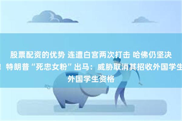 股票配资的优势 连遭白宫两次打击 哈佛仍坚决抵制！特朗普“死忠女粉”出马：威胁取消其招收外国学生资格