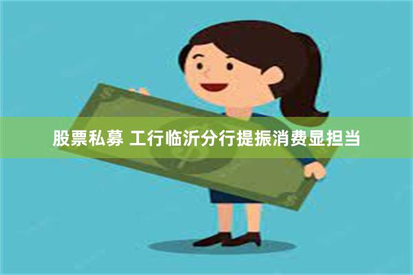 股票私募 工行临沂分行提振消费显担当